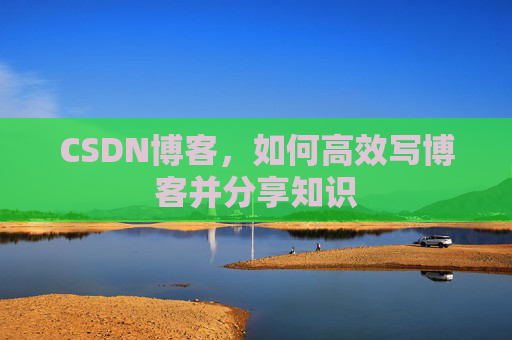 CSDN博客，如何高效写博客并分享知识